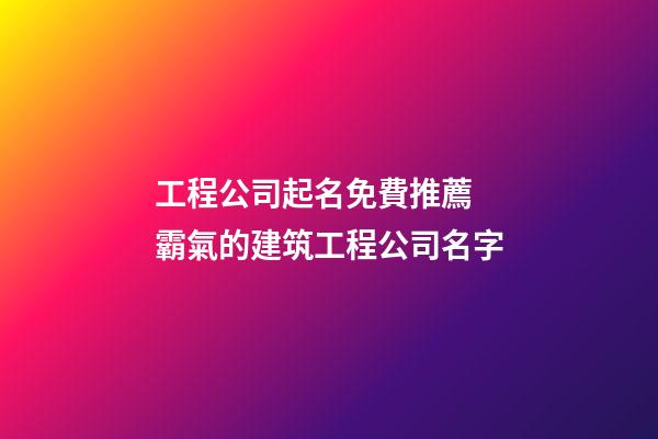 工程公司起名免費推薦 霸氣的建筑工程公司名字-第1張-公司起名-玄機派